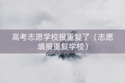 高考志愿学校报重复了（志愿填报重复学校）