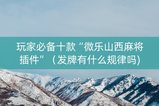 玩家必备十款“微乐山西麻将插件”（发牌有什么规律吗)