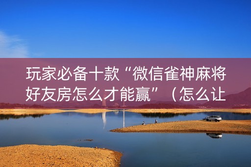 玩家必备十款“微信雀神麻将好友房怎么才能赢”（怎么让系统给自己好牌)