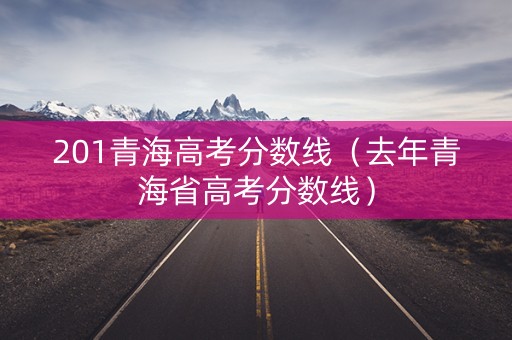 201青海高考分数线（去年青海省高考分数线）