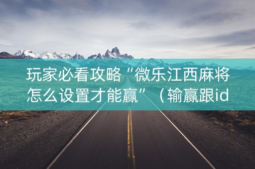 玩家必看攻略“微乐江西麻将怎么设置才能赢”（输赢跟id号有关系吗)