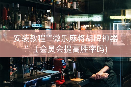 安装教程“微乐麻将胡牌神器”（会员会提高胜率吗)