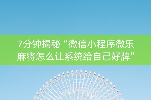 7分钟揭秘“微信小程序微乐麻将怎么让系统给自己好牌”（辅助器插件)