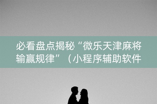 必看盘点揭秘“微乐天津麻将输赢规律”（小程序辅助软件)