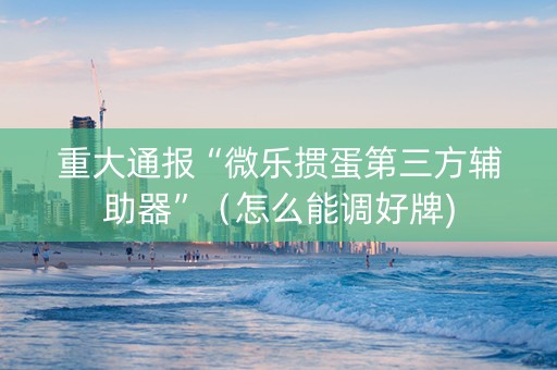 重大通报“微乐掼蛋第三方辅助器”（怎么能调好牌)