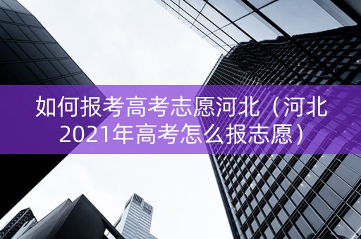 如何报考高考志愿河北（河北2021年高考怎么报志愿）