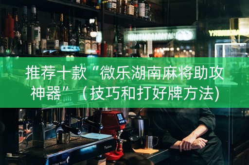 推荐十款“微乐湖南麻将助攻神器”（技巧和打好牌方法)