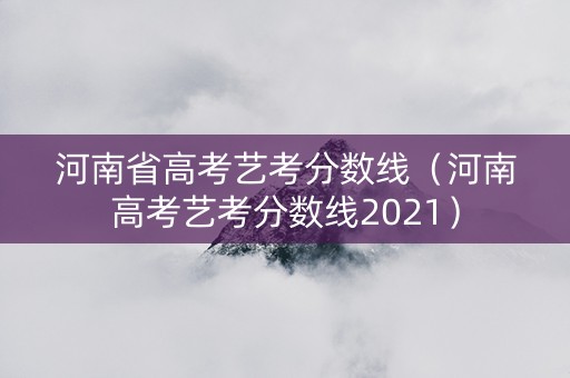 河南省高考艺考分数线（河南高考艺考分数线2021）