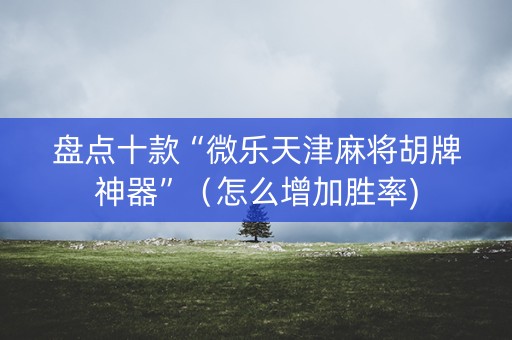盘点十款“微乐天津麻将胡牌神器”（怎么增加胜率)