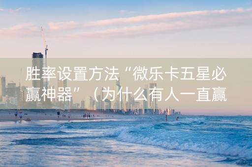 胜率设置方法“微乐卡五星必赢神器”（为什么有人一直赢)