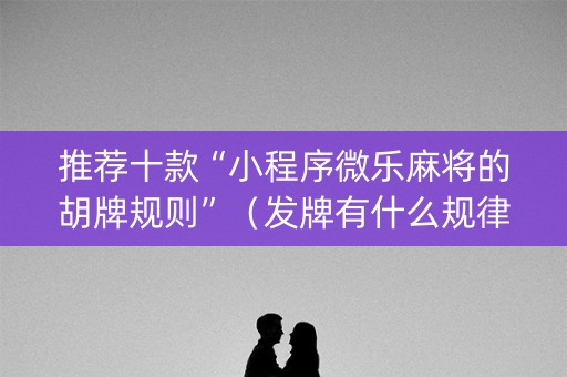 推荐十款“小程序微乐麻将的胡牌规则”（发牌有什么规律吗)
