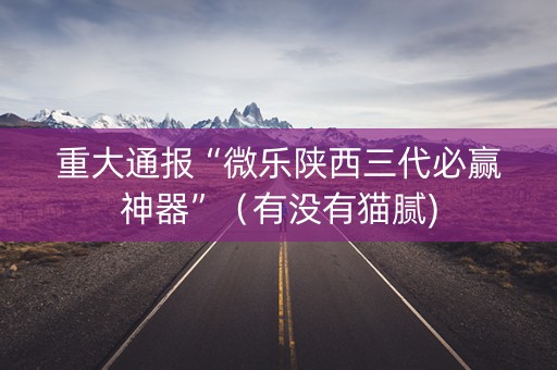 重大通报“微乐陕西三代必赢神器”（有没有猫腻)