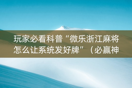 玩家必看科普“微乐浙江麻将怎么让系统发好牌”（必赢神器辅助器)