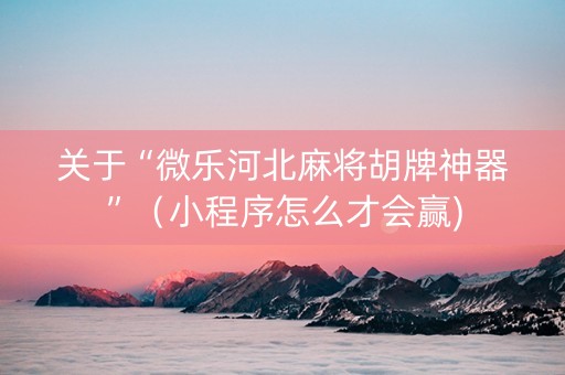 关于“微乐河北麻将胡牌神器”（小程序怎么才会赢)