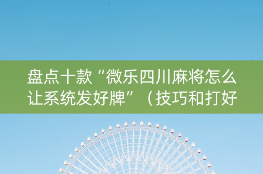 盘点十款“微乐四川麻将怎么让系统发好牌”（技巧和打好牌方法)