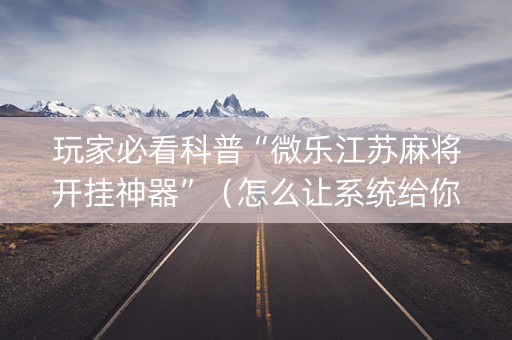 玩家必看科普“微乐江苏麻将开挂神器”（怎么让系统给你发好牌)