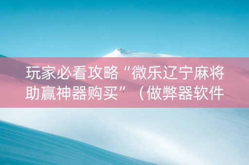 玩家必看攻略“微乐辽宁麻将助赢神器购买”（做弊器软件下载)