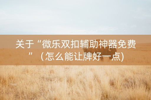 关于“微乐双扣辅助神器免费”（怎么能让牌好一点)