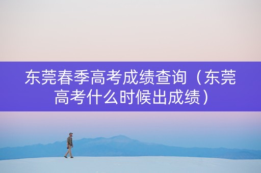 东莞春季高考成绩查询（东莞高考什么时候出成绩）