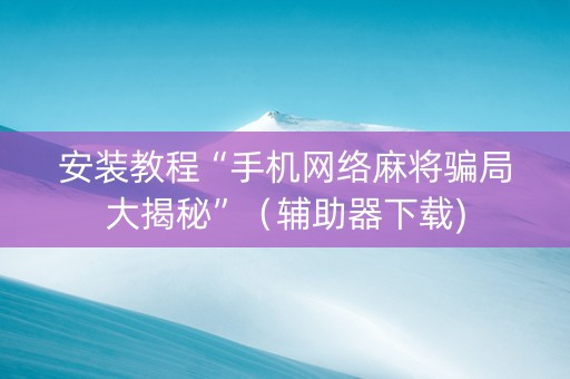 安装教程“手机网络麻将骗局大揭秘”（辅助器下载)