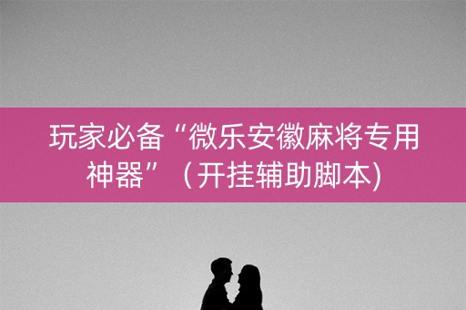 玩家必备“微乐安徽麻将专用神器”（开挂辅助脚本)