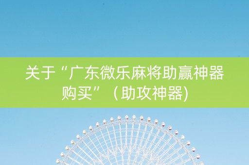 关于“广东微乐麻将助赢神器购买”（助攻神器)
