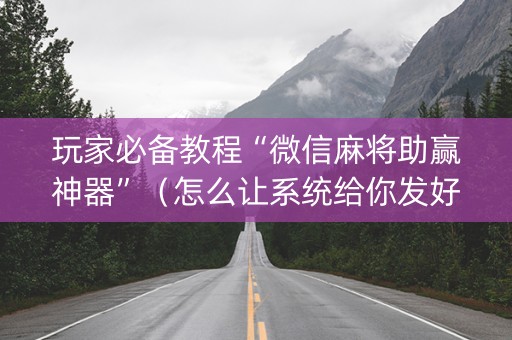 玩家必备教程“微信麻将助赢神器”（怎么让系统给你发好牌)