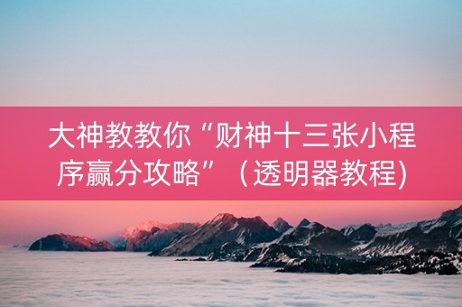 大神教教你“财神十三张小程序赢分攻略”（透明器教程)
