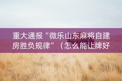 重大通报“微乐山东麻将自建房胜负规律”（怎么能让牌好一点)
