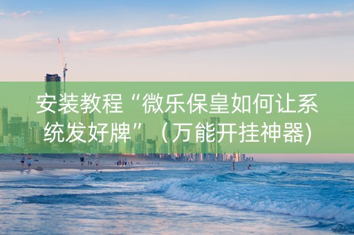 安装教程“微乐保皇如何让系统发好牌”（万能开挂神器)