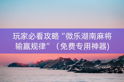 玩家必看攻略“微乐湖南麻将输赢规律”（免费专用神器)