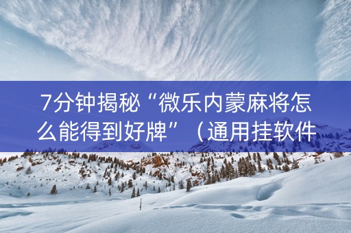 7分钟揭秘“微乐内蒙麻将怎么能得到好牌”（通用挂软件多少钱)