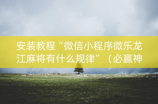 安装教程“微信小程序微乐龙江麻将有什么规律”（必赢神器)