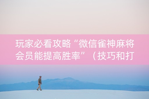 玩家必看攻略“微信雀神麻将会员能提高胜率”（技巧和打好牌方法)