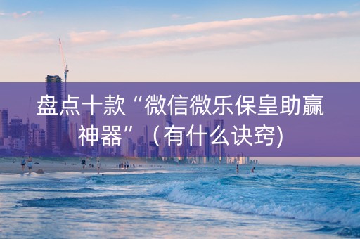 盘点十款“微信微乐保皇助赢神器”（有什么诀窍)