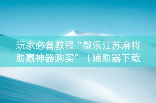 玩家必备教程“微乐江苏麻将助赢神器购买”（辅助器下载)