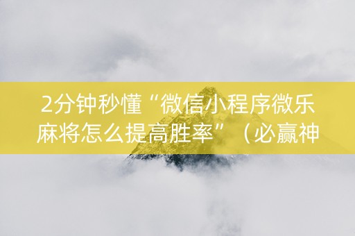 2分钟秒懂“微信小程序微乐麻将怎么提高胜率”（必赢神器辅助器)