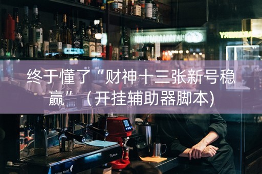 终于懂了“财神十三张新号稳赢”（开挂辅助器脚本)