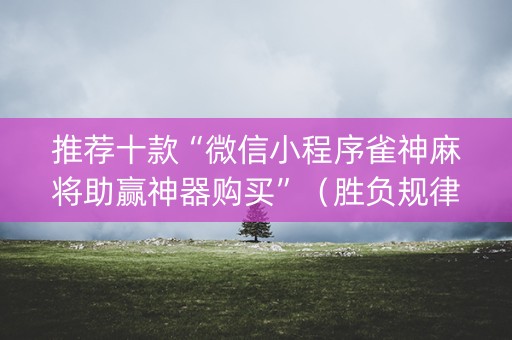 推荐十款“微信小程序雀神麻将助赢神器购买”（胜负规律拿好牌)