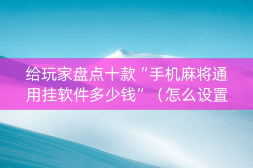 给玩家盘点十款“手机麻将通用挂软件多少钱”（怎么设置才能赢)