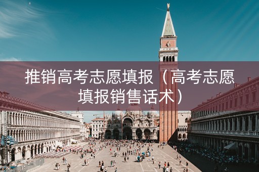 推销高考志愿填报（高考志愿填报销售话术）