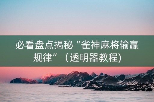 必看盘点揭秘“雀神麻将输赢规律”（透明器教程)
