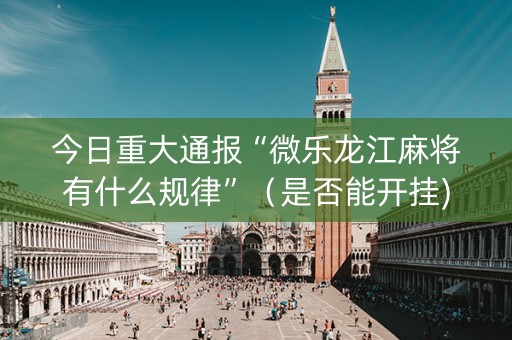 今日重大通报“微乐龙江麻将有什么规律”（是否能开挂)