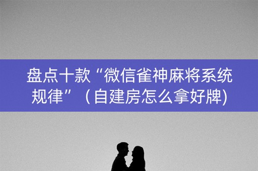 盘点十款“微信雀神麻将系统规律”（自建房怎么拿好牌)
