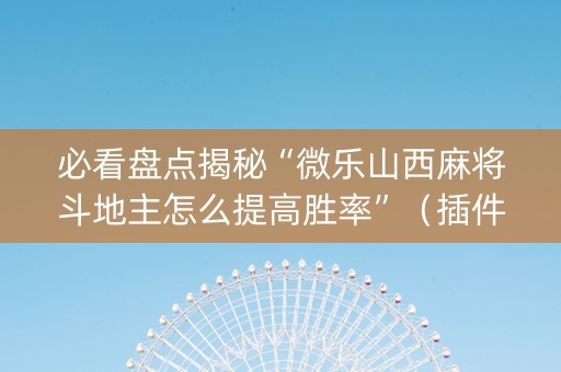 必看盘点揭秘“微乐山西麻将斗地主怎么提高胜率”（插件可信吗)