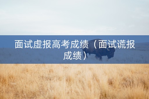 面试虚报高考成绩（面试谎报成绩）