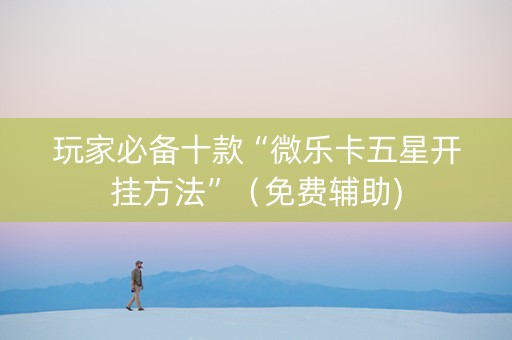 玩家必备十款“微乐卡五星开挂方法”（免费辅助)
