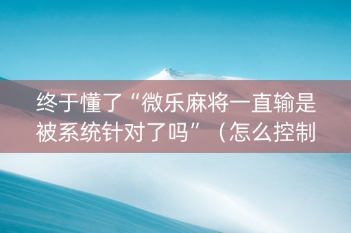终于懂了“微乐麻将一直输是被系统针对了吗”（怎么控制输赢)
