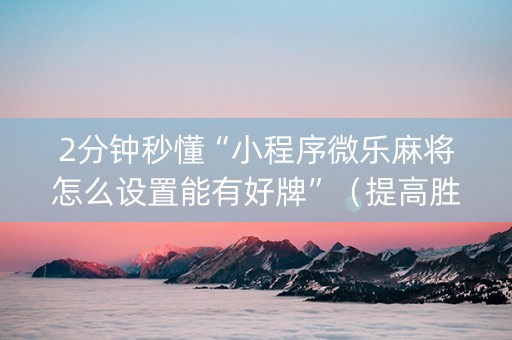 2分钟秒懂“小程序微乐麻将怎么设置能有好牌”（提高胜率技巧)