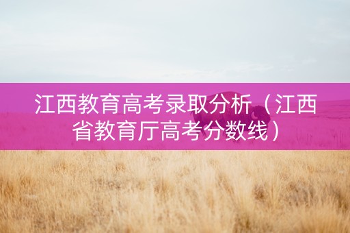 江西教育高考录取分析（江西省教育厅高考分数线）